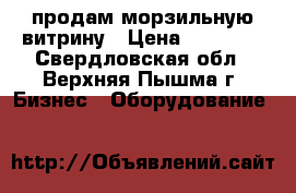 продам морзильную витрину › Цена ­ 30 000 - Свердловская обл., Верхняя Пышма г. Бизнес » Оборудование   